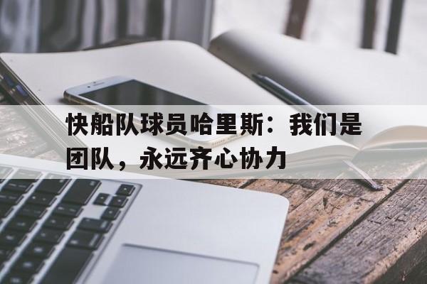包含快船队球员哈里斯：我们是团队，永远齐心协力的词条